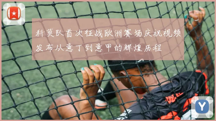 科莫队首次征战欧洲赛场庆祝视频发布从意丁到意甲的辉煌历程