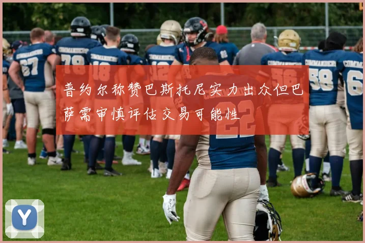 普约尔称赞巴斯托尼实力出众但巴萨需审慎评估交易可能性