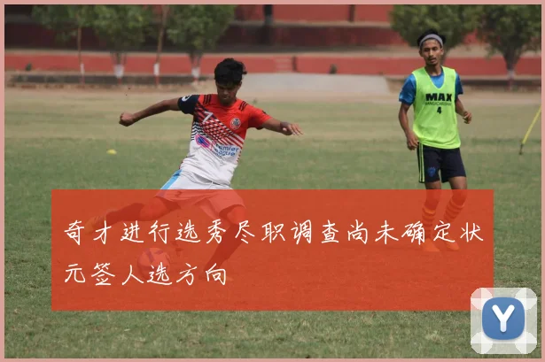 奇才进行选秀尽职调查尚未确定状元签人选方向