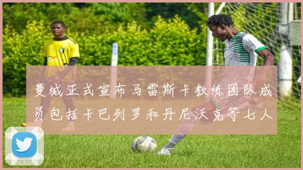 曼城正式宣布马雷斯卡教练团队成员包括卡巴列罗和丹尼沃克等七人加入