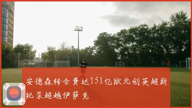 安德森转会费达151亿欧元创英超新纪录超越伊萨克