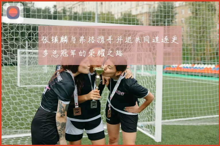 张镇麟与弗格携手并进共同追逐更多总冠军的荣耀之路