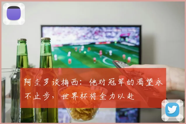 阿圭罗谈梅西：他对冠军的渴望永不止步，世界杯将全力以赴