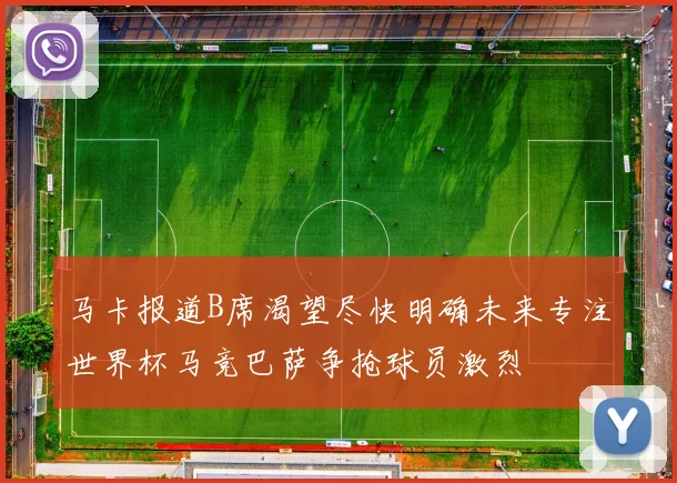 马卡报道B席渴望尽快明确未来专注世界杯马竞巴萨争抢球员激烈