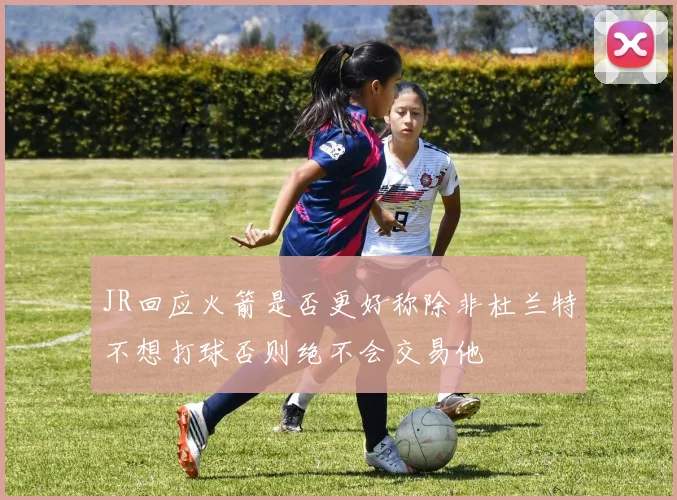 JR回应火箭是否更好称除非杜兰特不想打球否则绝不会交易他