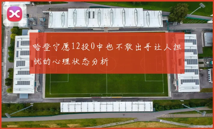 哈登宁愿12投0中也不敢出手让人担忧的心理状态分析