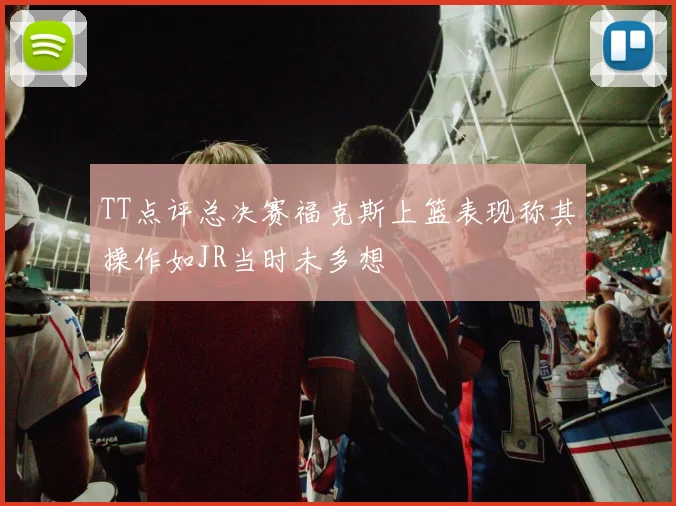 TT点评总决赛福克斯上篮表现称其操作如JR当时未多想