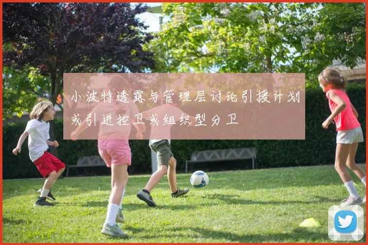 小波特透露与管理层讨论引援计划或引进控卫或组织型分卫